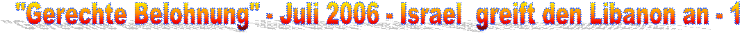 "Gerechte Belohnung" - Juli 2006 - Israel greift den Libanon an